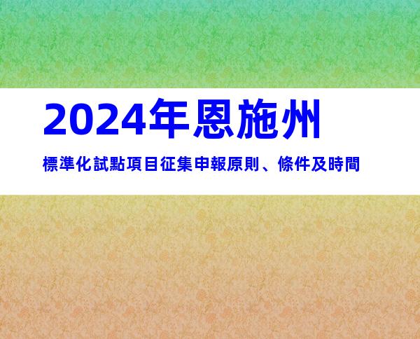 2024年恩施州標準化試點項目征集申報原則、條件及時間