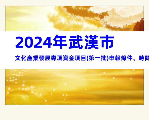 2024年武漢市文化產業發展專項資金項目(第一批)申報條件、時間