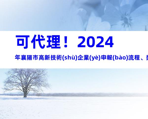 可代理！2024年襄陽市高新技術(shù)企業(yè)申報(bào)流程、獎(jiǎng)勵(lì)補(bǔ)貼