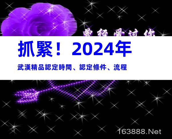 抓緊！2024年武漢精品認定時間、認定條件、流程