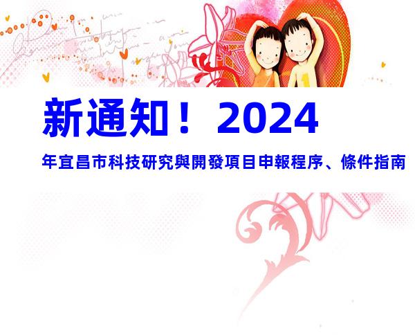 新通知！2024年宜昌市科技研究與開發項目申報程序、條件指南