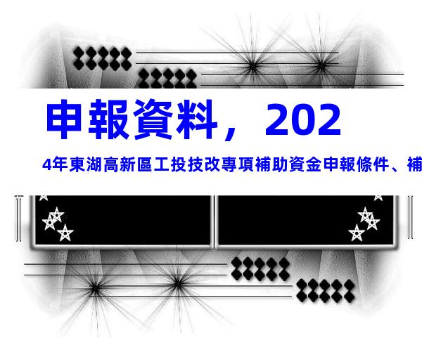 申報資料，2024年東湖高新區工投技改專項補助資金申報條件、補助標準