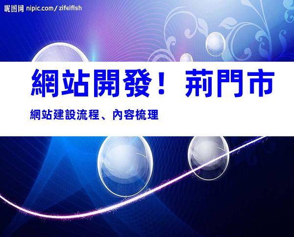 網站開發！荊門市網站建設流程、內容梳理