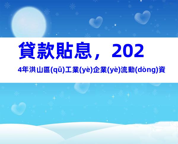 貸款貼息，2024年洪山區(qū)工業(yè)企業(yè)流動(dòng)資金貸款貼息申報(bào)時(shí)間、條件及辦理流程
