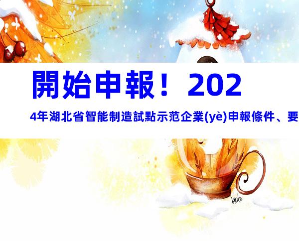 開始申報！2024年湖北省智能制造試點示范企業(yè)申報條件、要素及申報時間