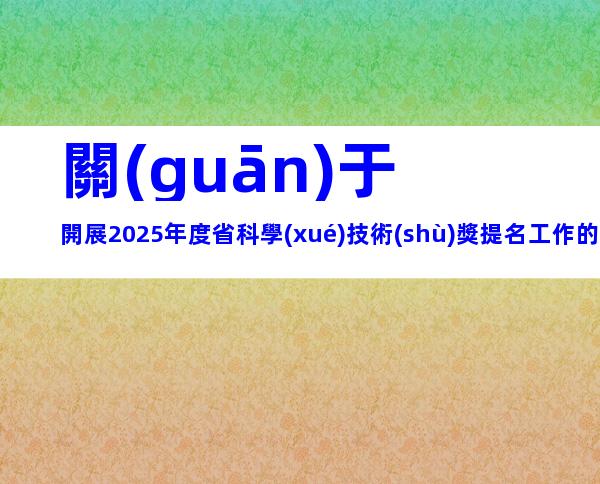 關(guān)于開展2025年度省科學(xué)技術(shù)獎提名工作的通知