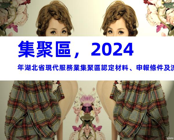 集聚區，2024年湖北省現代服務業集聚區認定材料、申報條件及流程